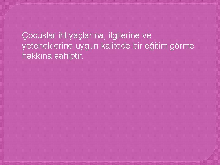 Çocuklar ihtiyaçlarına, ilgilerine ve yeteneklerine uygun kalitede bir eğitim görme hakkına sahiptir. 