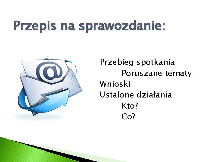 Przepis na sprawozdanie: Przebieg spotkania Poruszane tematy Wnioski Ustalone działania Kto? Co? 