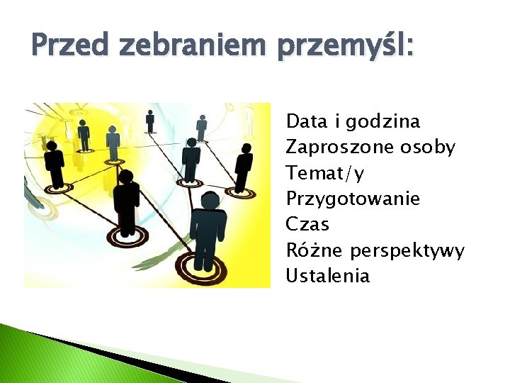 Przed zebraniem przemyśl: Data i godzina Zaproszone osoby Temat/y Przygotowanie Czas Różne perspektywy Ustalenia