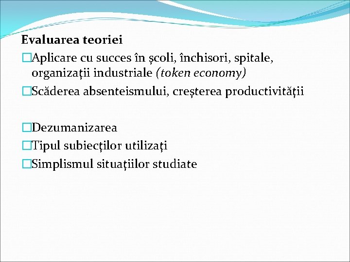 Evaluarea teoriei �Aplicare cu succes în şcoli, închisori, spitale, organizaţii industriale (token economy) �Scăderea