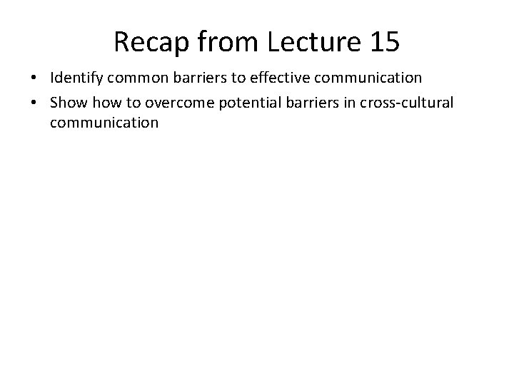 Recap from Lecture 15 • Identify common barriers to effective communication • Show to