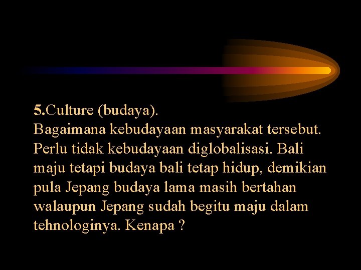 5. Culture (budaya). Bagaimana kebudayaan masyarakat tersebut. Perlu tidak kebudayaan diglobalisasi. Bali maju tetapi