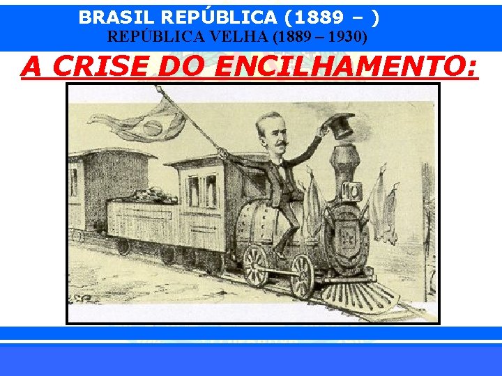 BRASIL REPÚBLICA (1889 – ) REPÚBLICA VELHA (1889 – 1930) A CRISE DO ENCILHAMENTO: