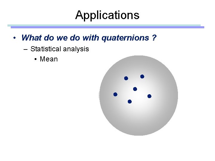 Applications • What do we do with quaternions ? – Statistical analysis • Mean