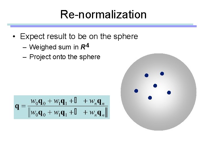 Re-normalization • Expect result to be on the sphere – Weighed sum in R