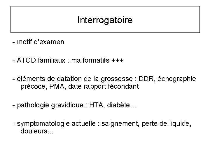 Interrogatoire - motif d’examen - ATCD familiaux : malformatifs +++ - éléments de datation