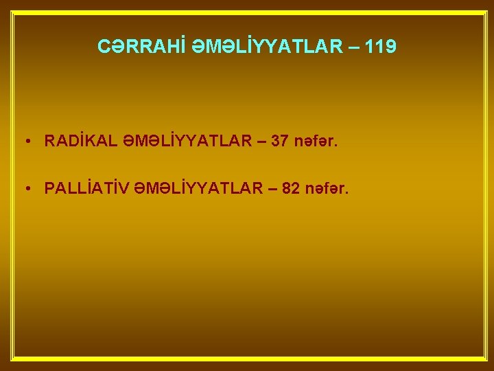 CƏRRAHİ ƏMƏLİYYATLAR – 119 • RADİKAL ƏMƏLİYYATLAR – 37 nəfər. • PALLİATİV ƏMƏLİYYATLAR –