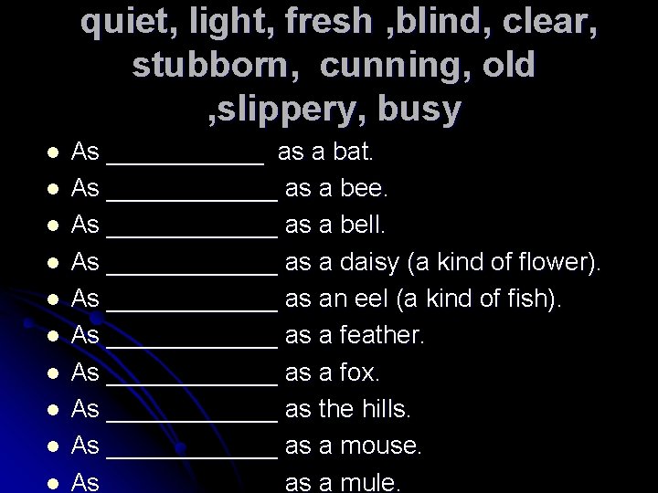 quiet, light, fresh , blind, clear, stubborn, cunning, old , slippery, busy l l