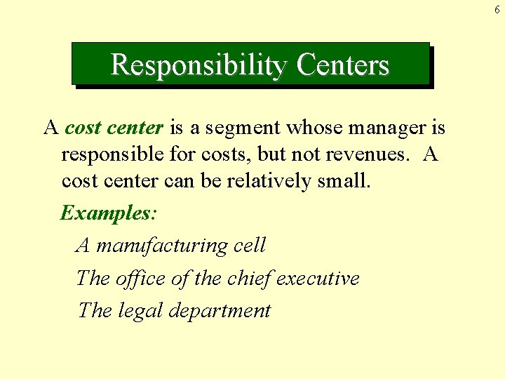 6 Responsibility Centers A cost center is a segment whose manager is responsible for