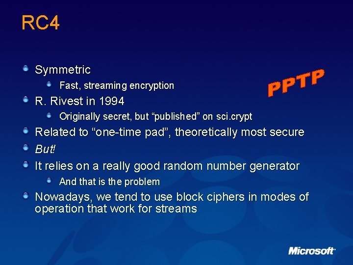 RC 4 Symmetric Fast, streaming encryption R. Rivest in 1994 Originally secret, but “published”