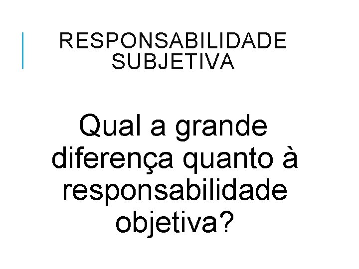 RESPONSABILIDADE SUBJETIVA Qual a grande diferença quanto à responsabilidade objetiva? 
