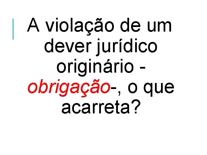 A violação de um dever jurídico originário obrigação-, o que acarreta? 