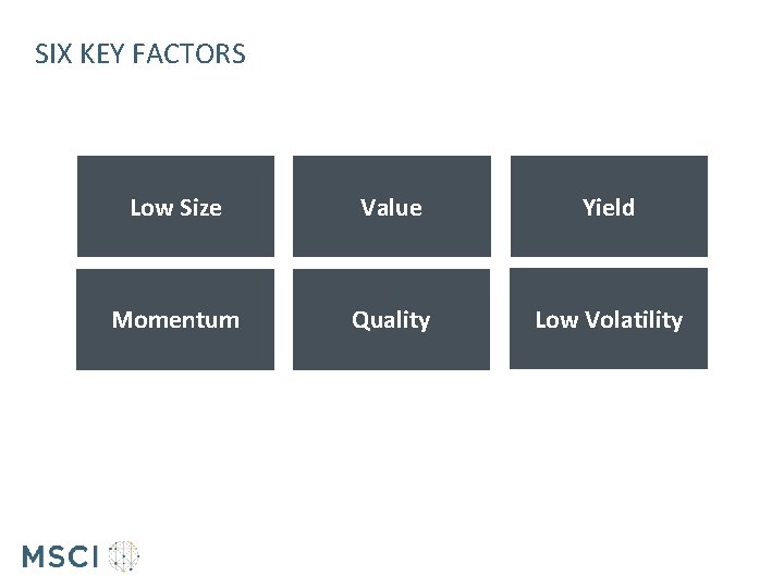 SIX KEY FACTORS Low Size Value Yield Momentum Quality Low Volatility 