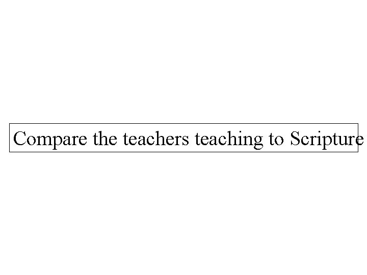 Compare the teachers teaching to Scripture 