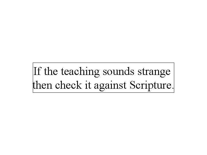 If the teaching sounds strange then check it against Scripture. 