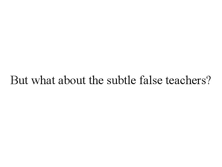 But what about the subtle false teachers? 