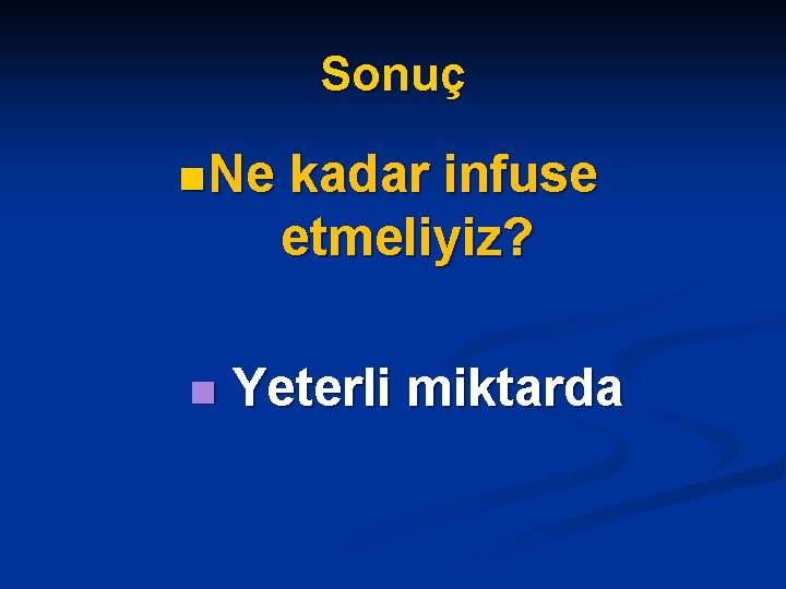 Sonuç n Ne n kadar infuse etmeliyiz? Yeterli miktarda 
