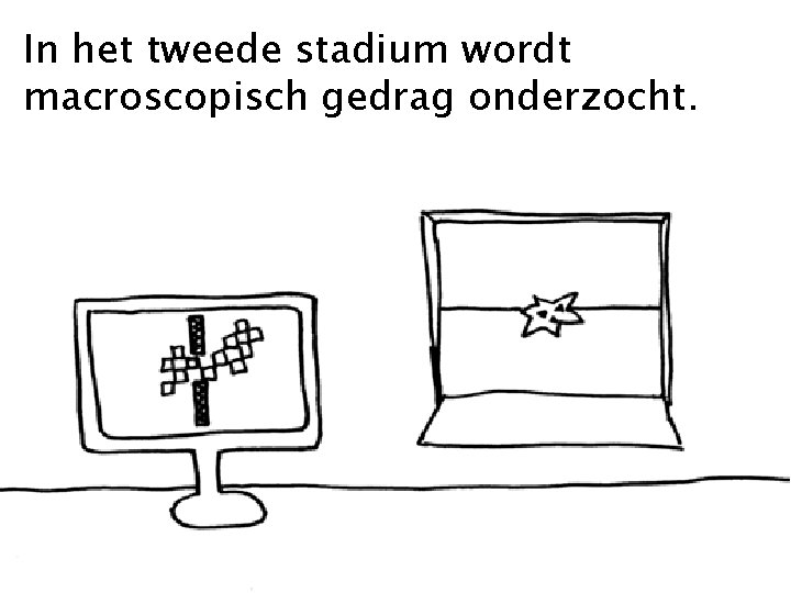 In het tweede stadium wordt macroscopisch gedrag onderzocht. 