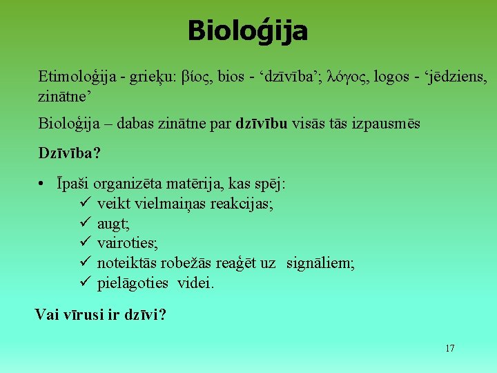 Bioloģija Etimoloģija - grieķu: βίος, bios - ‘dzīvība’; λόγος, logos - ‘jēdziens, zinātne’ Bioloģija