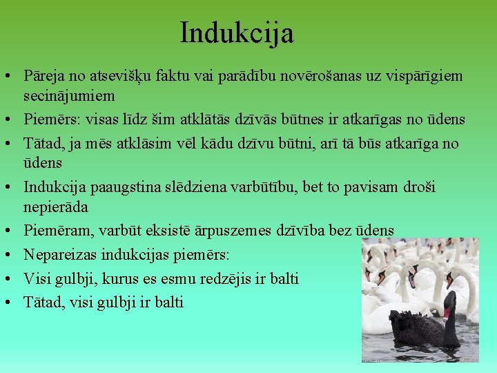 Indukcija • Pāreja no atsevišķu faktu vai parādību novērošanas uz vispārīgiem secinājumiem • Piemērs: