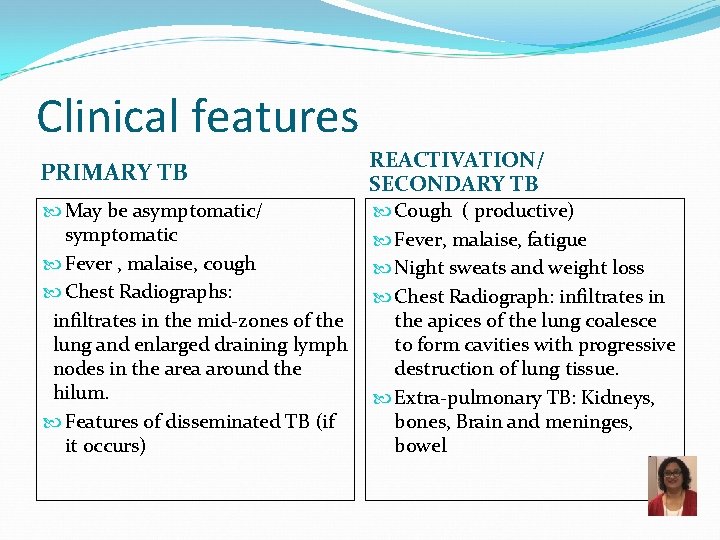 Clinical features PRIMARY TB REACTIVATION/ SECONDARY TB May be asymptomatic/ symptomatic Fever , malaise,