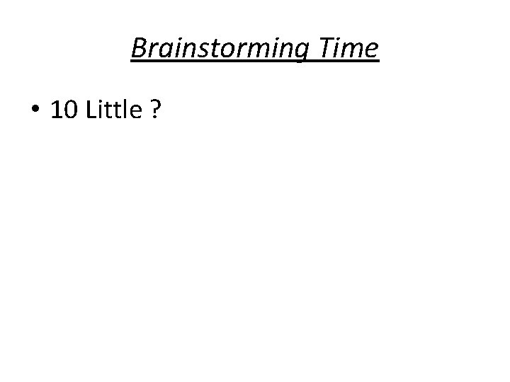 Brainstorming Time • 10 Little ? 