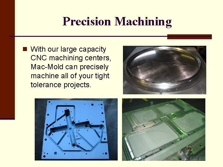 Precision Machining n With our large capacity CNC machining centers, Mac-Mold can precisely machine