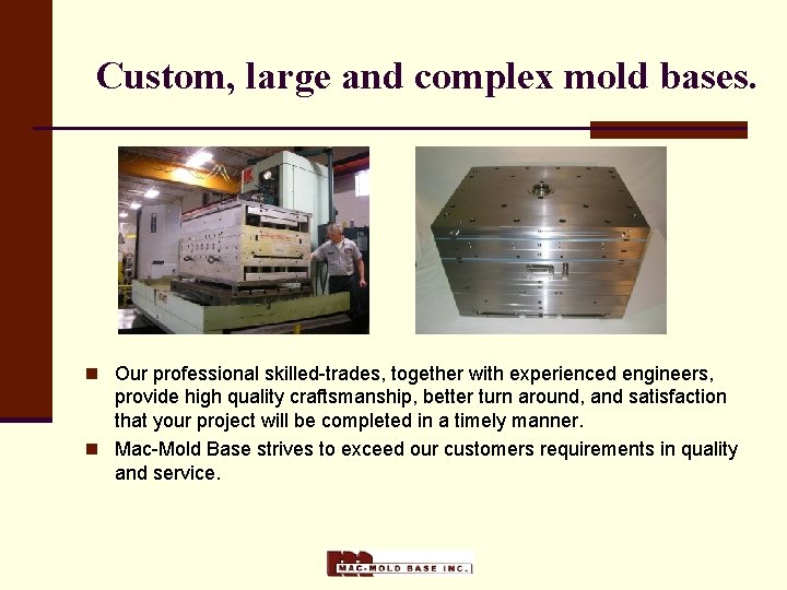 Custom, large and complex mold bases. n Our professional skilled-trades, together with experienced engineers,