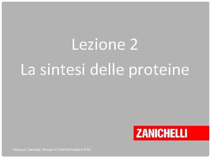 Lezione 2 La sintesi delle proteine Cavazzuti, Damiano, Biologia © Zanichelli editore 2015 