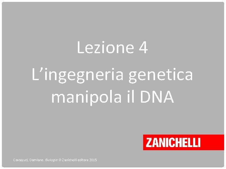 Lezione 4 L’ingegneria genetica manipola il DNA Cavazzuti, Damiano, Biologia © Zanichelli editore 2015