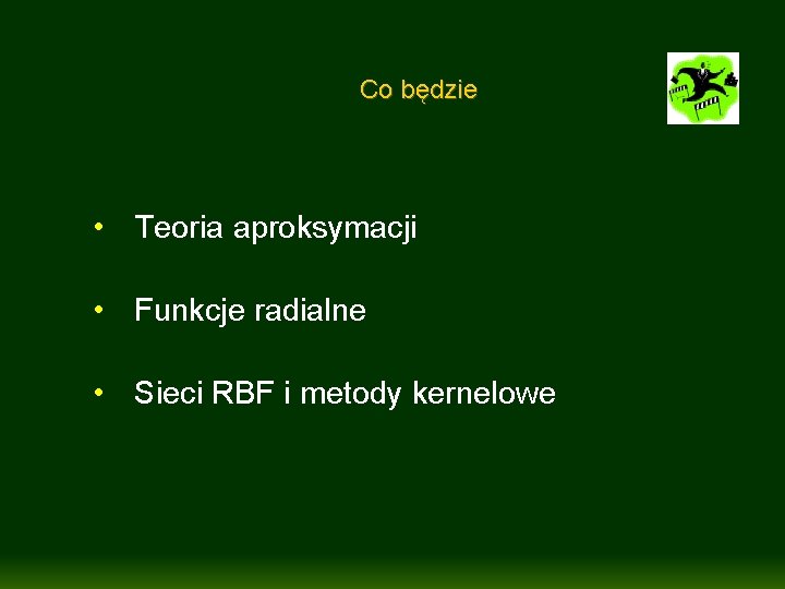 Co będzie • Teoria aproksymacji • Funkcje radialne • Sieci RBF i metody kernelowe