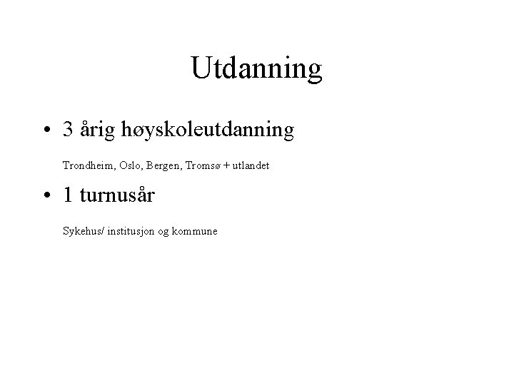 Utdanning • 3 årig høyskoleutdanning Trondheim, Oslo, Bergen, Tromsø + utlandet • 1 turnusår