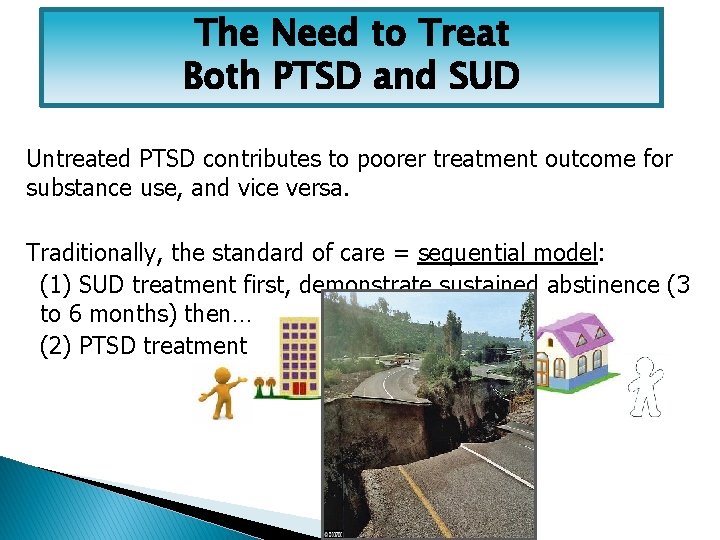 The Need to Treat Both PTSD and SUD Untreated PTSD contributes to poorer treatment