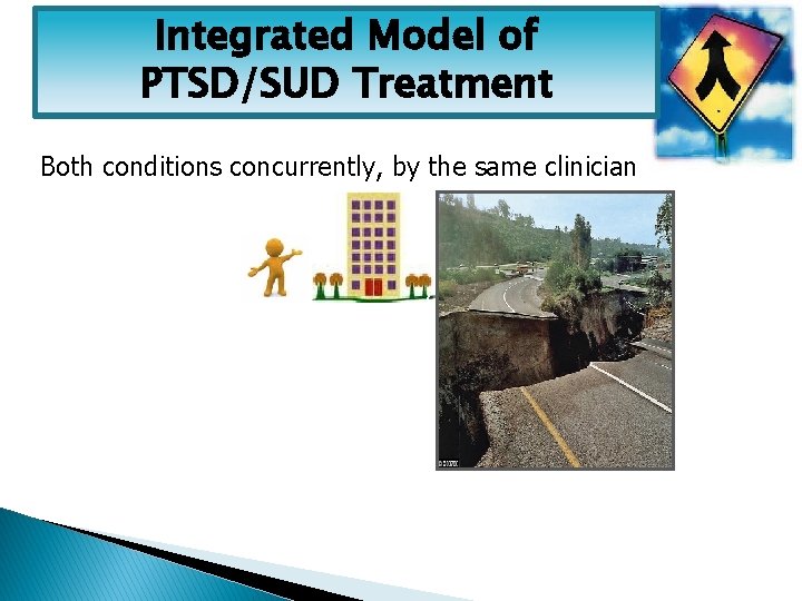 Integrated Model of PTSD/SUD Treatment • Both conditions concurrently, by the same clinician Clinic