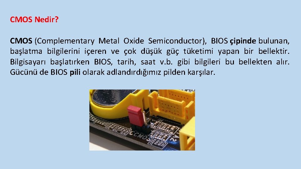 CMOS Nedir? CMOS (Complementary Metal Oxide Semiconductor), BIOS çipinde bulunan, başlatma bilgilerini içeren ve