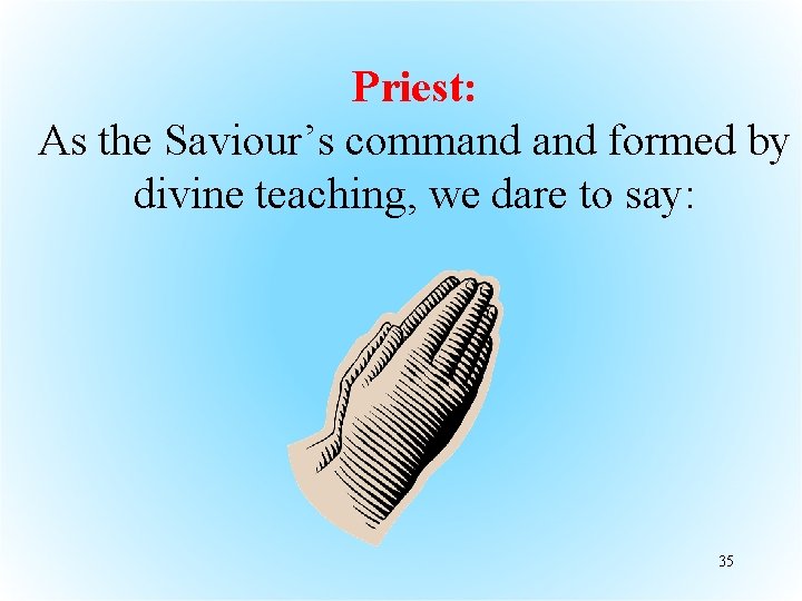 Priest: As the Saviour’s command formed by divine teaching, we dare to say: 35