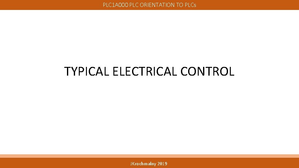 PLC 1 A 000 PLC ORIENTATION TO PLCs TYPICAL ELECTRICAL CONTROL JKrochmalny 2019 PLC 1 A 000 PLC ORIENTATION TO PLCs TYPICAL ELECTRICAL CONTROL JKrochmalny 2019