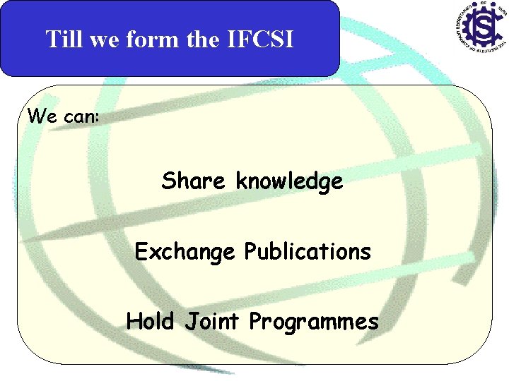 Till we form the IFCSI We can: Share knowledge Exchange Publications Hold Joint Programmes