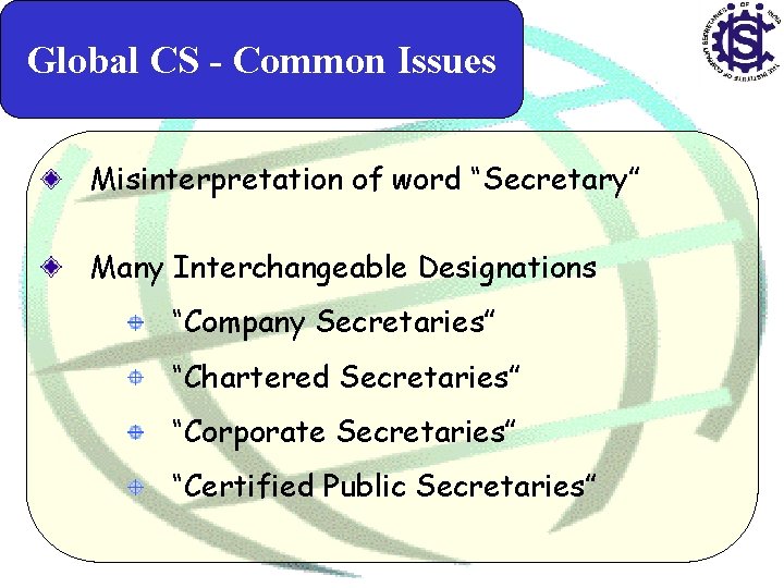 Global CS - Common Issues Misinterpretation of word “Secretary” Many Interchangeable Designations “Company Secretaries”