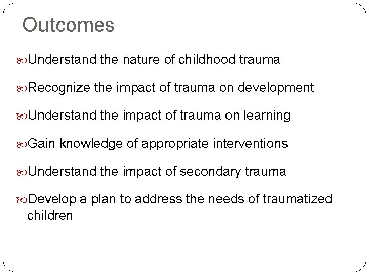 Outcomes Understand the nature of childhood trauma Recognize the impact of trauma on development