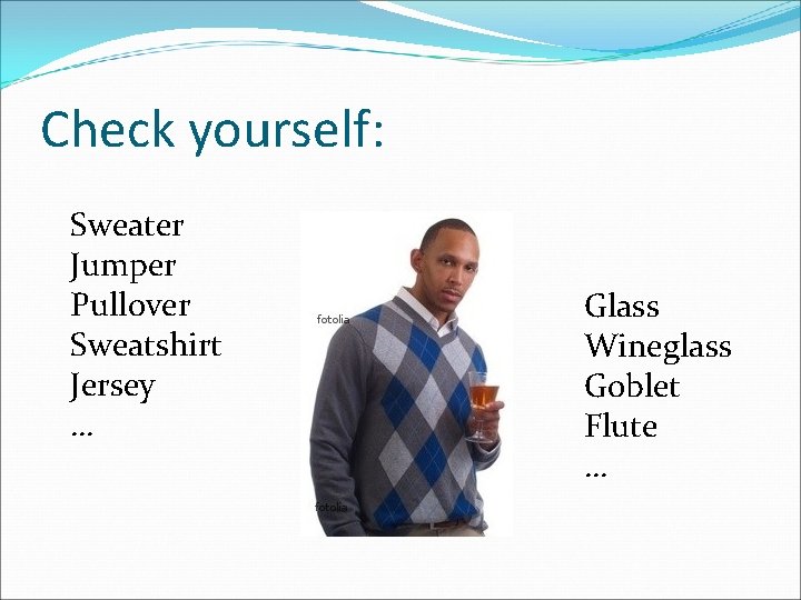 Check yourself: Sweater Jumper Pullover Sweatshirt Jersey … Glass Wineglass Goblet Flute … 
