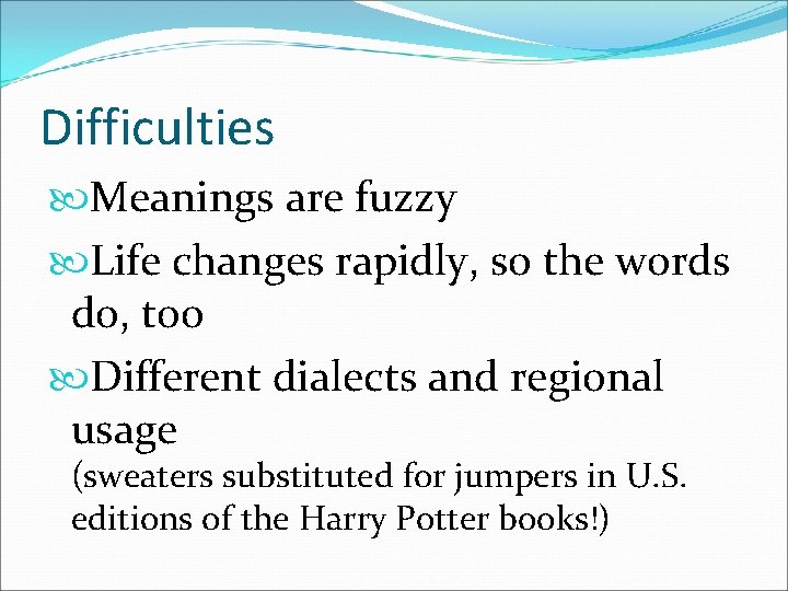 Difficulties Meanings are fuzzy Life changes rapidly, so the words do, too Different dialects