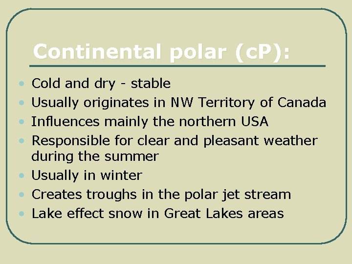 Continental polar (c. P): • • Cold and dry - stable Usually originates in