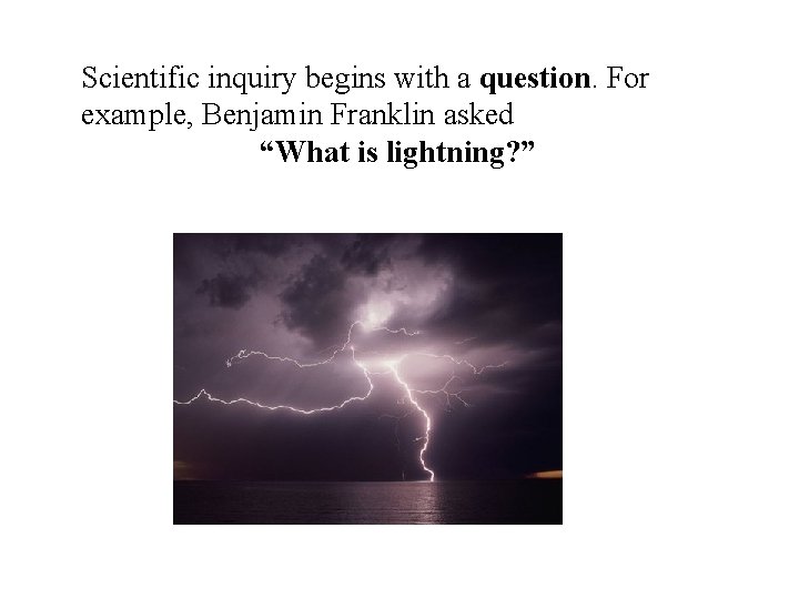 Scientific inquiry begins with a question. For example, Benjamin Franklin asked “What is lightning?