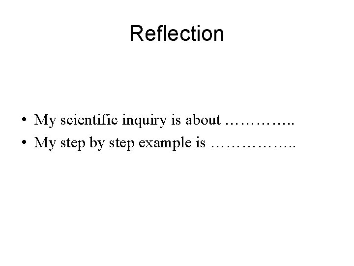 Reflection • My scientific inquiry is about …………. . • My step by step