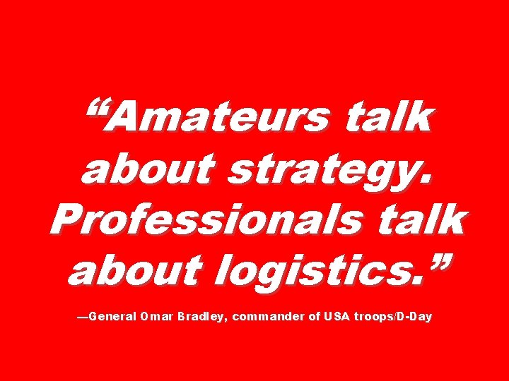 “Amateurs talk about strategy. Professionals talk about logistics. ” —General Omar Bradley, commander of