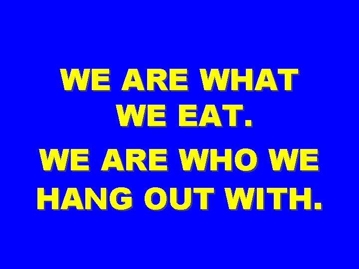 WE ARE WHAT WE EAT. WE ARE WHO WE HANG OUT WITH. 