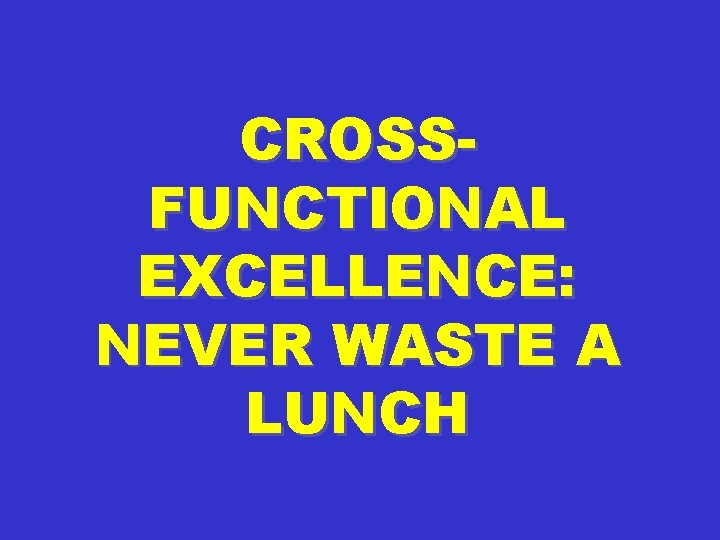 CROSSFUNCTIONAL EXCELLENCE: NEVER WASTE A LUNCH 