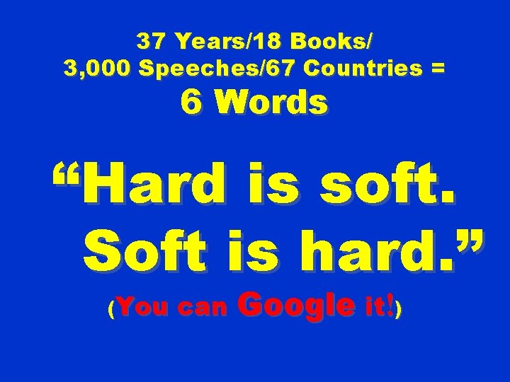 37 Years/18 Books/ 3, 000 Speeches/67 Countries = 6 Words “Hard is soft. Soft