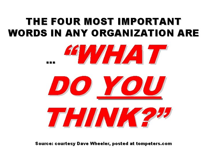 THE FOUR MOST IMPORTANT WORDS IN ANY ORGANIZATION ARE “WHAT DO YOU THINK? ”